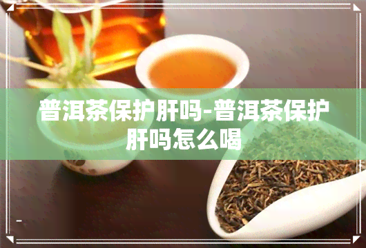 普洱茶保护肝吗-普洱茶保护肝吗怎么喝