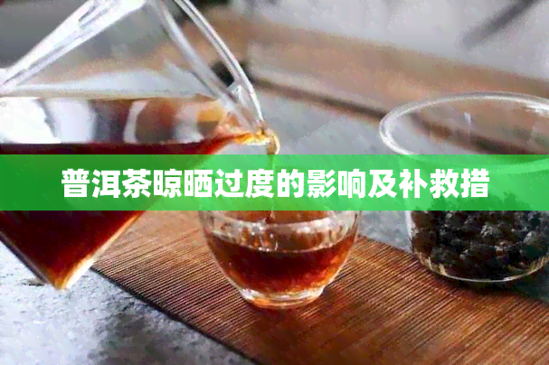 普洱茶晾晒过度的影响及补救措