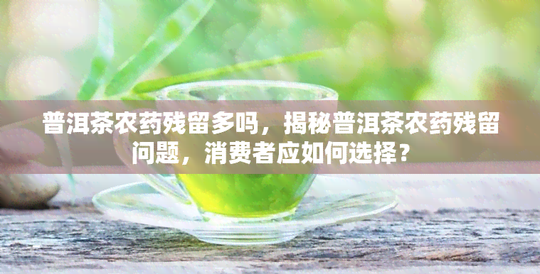 普洱茶农残留多吗，揭秘普洱茶农残留问题，消费者应如何选择？