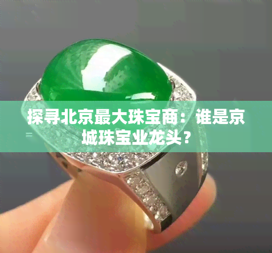 探寻北京更大珠宝商：谁是京城珠宝业龙头？