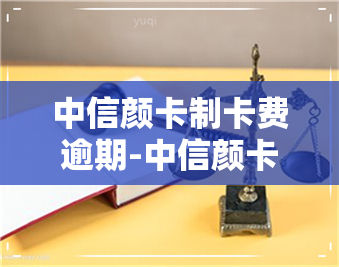 中信颜卡制卡费逾期-中信颜卡制卡费逾期会怎么样