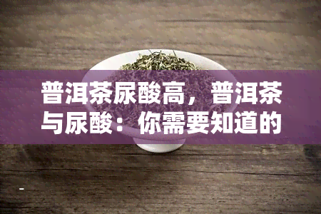 普洱茶尿酸高，普洱茶与尿酸：你需要知道的一切