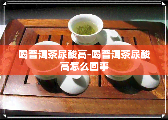 喝普洱茶尿酸高-喝普洱茶尿酸高怎么回事