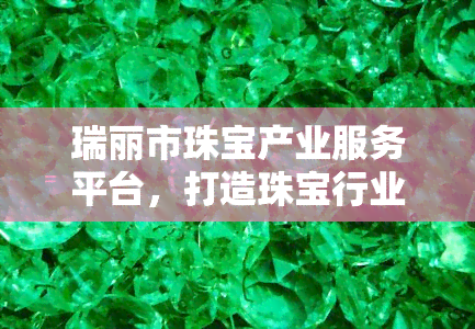 瑞丽市珠宝产业服务平台，打造珠宝行业新生态，瑞丽市推出珠宝产业服务平台