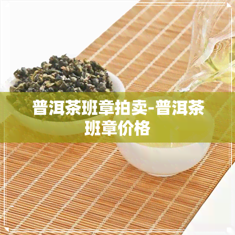 普洱茶班章拍卖-普洱茶班章价格