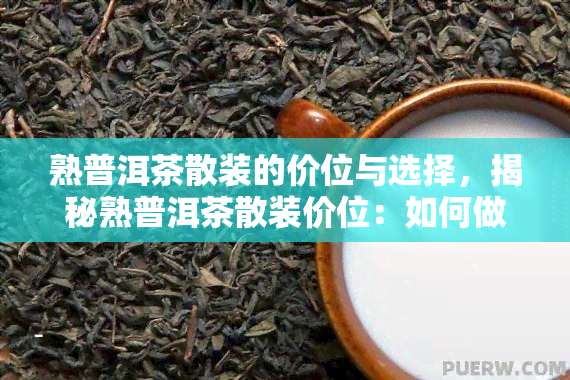 熟普洱茶散装的价位与选择，揭秘熟普洱茶散装价位：如何做出明智的选择？
