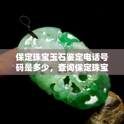 保定珠宝玉石鉴定电话号码是多少，查询保定珠宝玉石鉴定电话号码？立即获取！