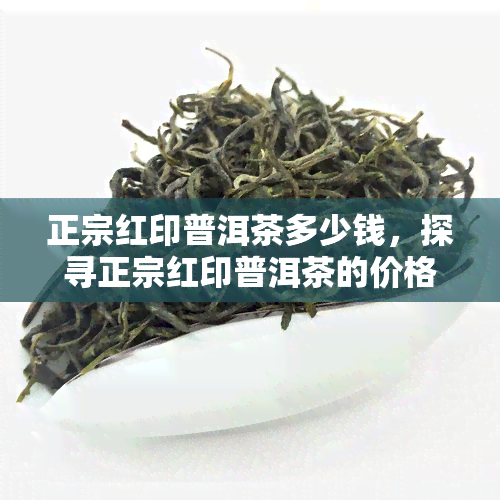 正宗红印普洱茶多少钱，探寻正宗红印普洱茶的价格，你了解多少？