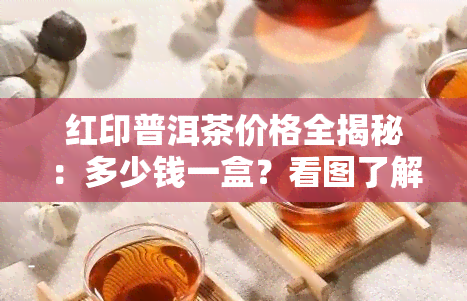 红印普洱茶价格全揭秘：多少钱一盒？看图了解！