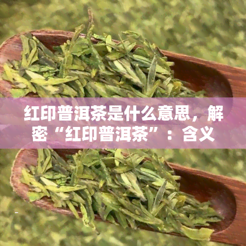 红印普洱茶是什么意思，解密“红印普洱茶”：含义与背后故事