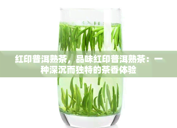 红印普洱熟茶，品味红印普洱熟茶：一种深沉而独特的茶香体验