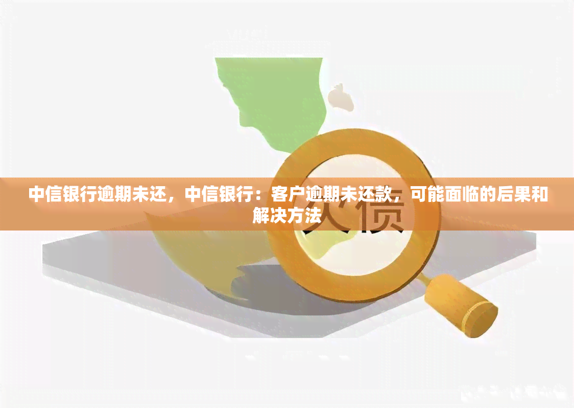 中信银行逾期未还，中信银行：客户逾期未还款，可能面临的后果和解决方法