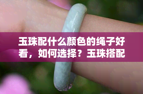 玉珠配什么颜色的绳子好看，如何选择？玉珠搭配哪种颜色的绳子更美观？