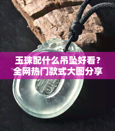 玉珠配什么吊坠好看？全网热门款式大图分享！