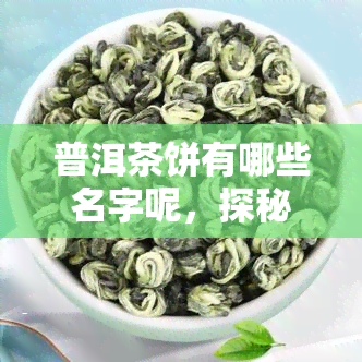 普洱茶饼有哪些名字呢，探秘普洱茶饼：了解其多样名称与独特魅力