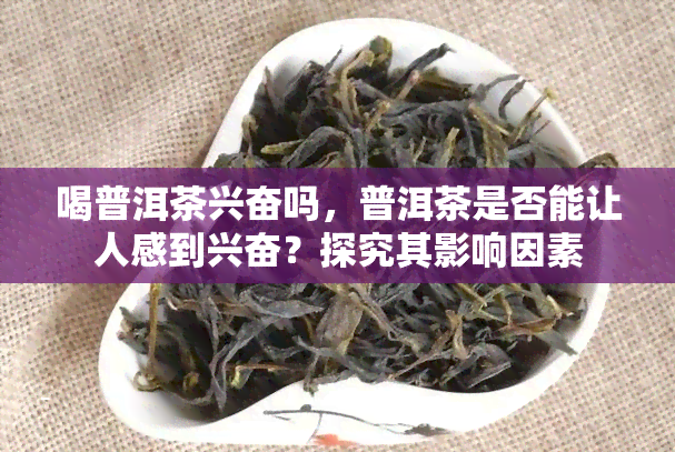 喝普洱茶兴奋吗，普洱茶是否能让人感到兴奋？探究其影响因素