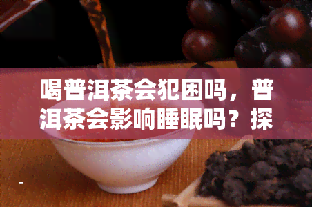 喝普洱茶会犯困吗，普洱茶会影响睡眠吗？探讨喝普洱茶是否会导致犯困