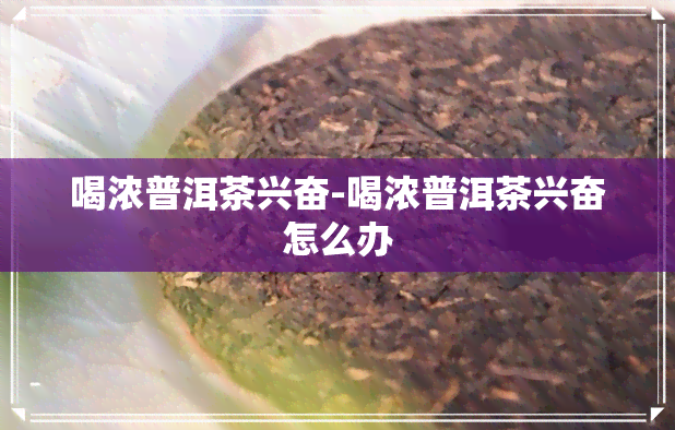 喝浓普洱茶兴奋-喝浓普洱茶兴奋怎么办