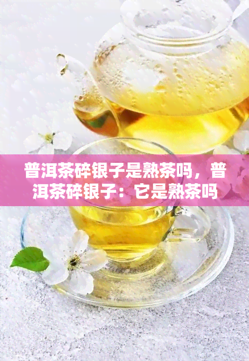 普洱茶碎银子是熟茶吗，普洱茶碎银子：它是熟茶吗？