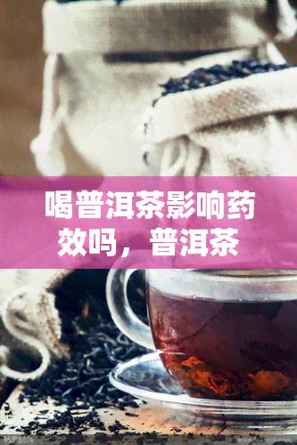 喝普洱茶影响效吗，普洱茶与相互作用：喝普洱茶是否会影响效？