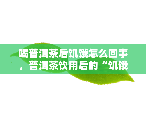 喝普洱茶后饥饿怎么回事，普洱茶饮用后的“饥饿感”：原因解析与应对策略