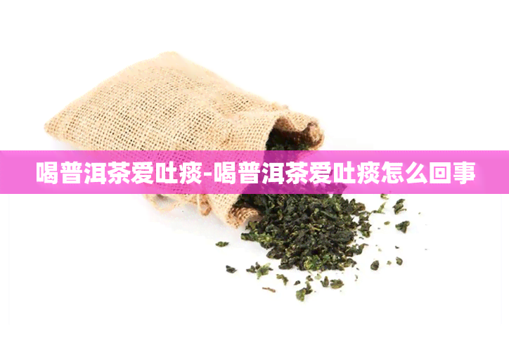 喝普洱茶爱吐痰-喝普洱茶爱吐痰怎么回事