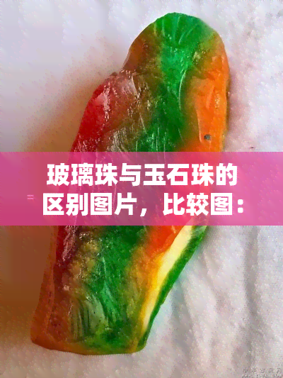 玻璃珠与玉石珠的区别图片，比较图：细致分析玻璃珠与玉石珠的不同之处