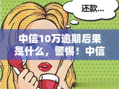 中信10万逾期后果是什么，警惕！中信10万逾期可能带来的严重后果