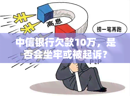 中信银行欠款10万，是否会坐牢或被起诉？