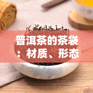 普洱茶的茶袋：材质、形态全面解析