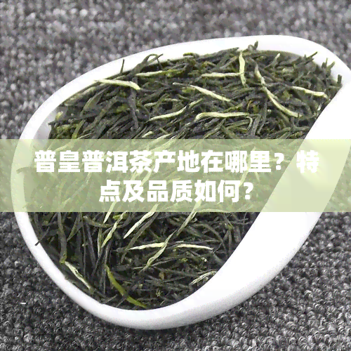 普皇普洱茶产地在哪里？特点及品质如何？