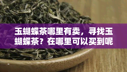 玉蝴蝶茶哪里有卖，寻找玉蝴蝶茶？在哪里可以买到呢？