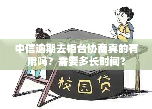 中信逾期去柜台协商真的有用吗？需要多长时间？