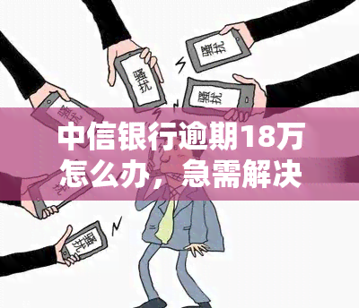 中信银行逾期18万怎么办，急需解决！中信银行逾期18万，我该怎么办？