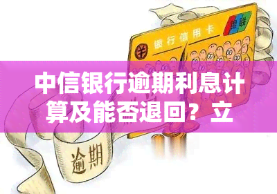 中信银行逾期利息计算及能否退回？立案起诉需要知道的具体金额