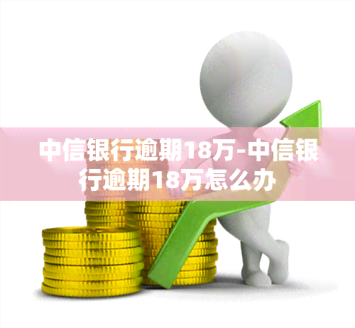 中信银行逾期18万-中信银行逾期18万怎么办