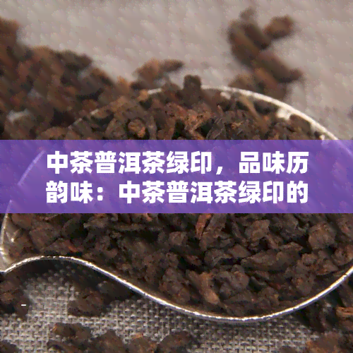 中茶普洱茶绿印，品味历韵味：中茶普洱茶绿印的传承与魅力
