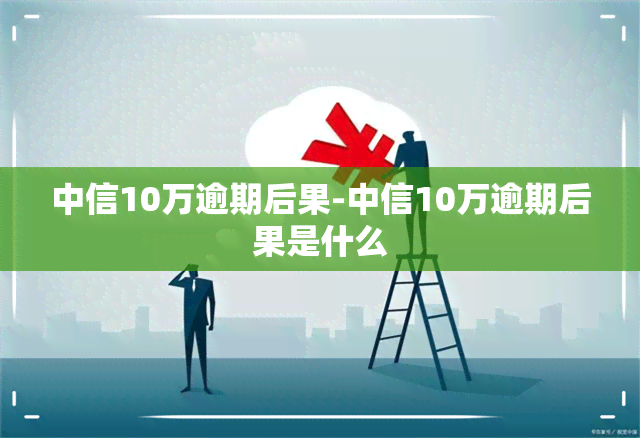 中信10万逾期后果-中信10万逾期后果是什么