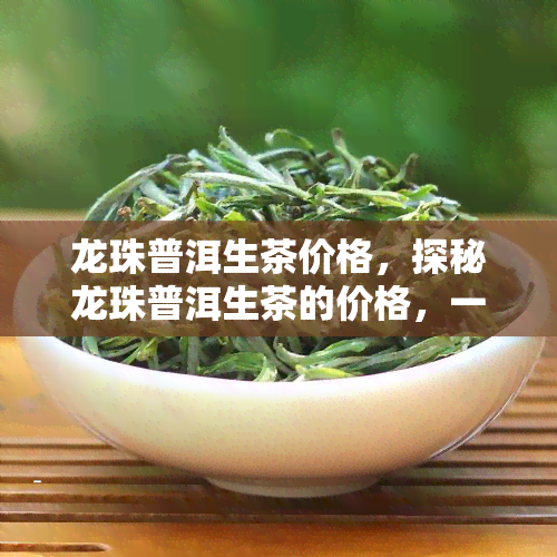 龙珠普洱生茶价格，探秘龙珠普洱生茶的价格，一探究竟！