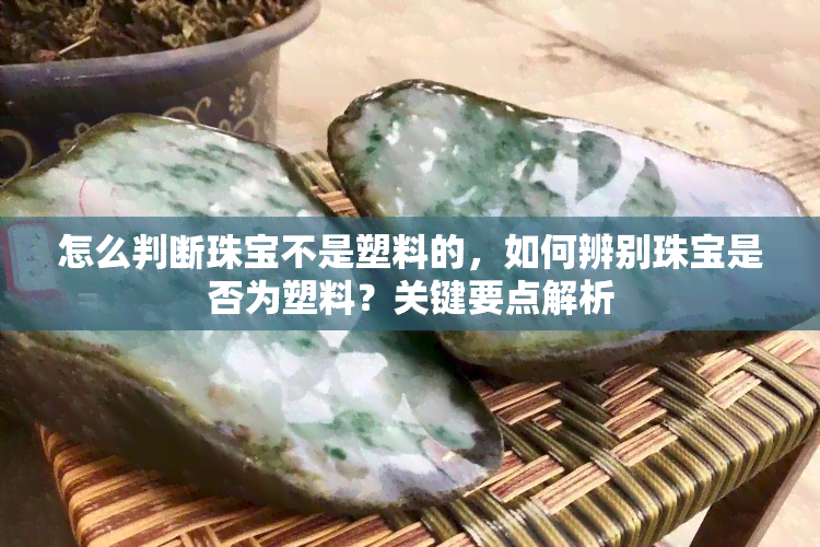 怎么判断珠宝不是塑料的，如何辨别珠宝是否为塑料？关键要点解析