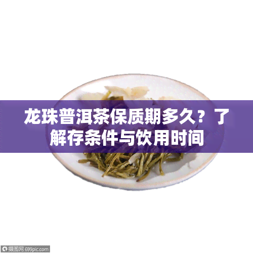 龙珠普洱茶保质期多久？了解存条件与饮用时间