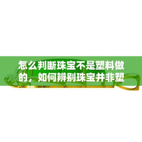 怎么判断珠宝不是塑料做的，如何辨别珠宝并非塑料制品？