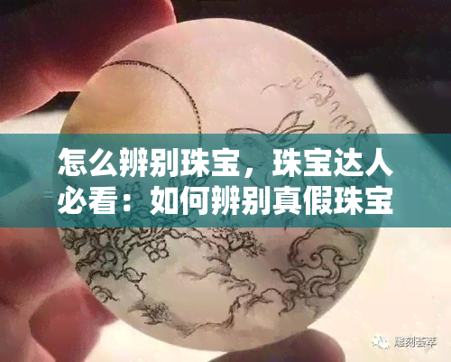 怎么辨别珠宝，珠宝达人必看：如何辨别真假珠宝？