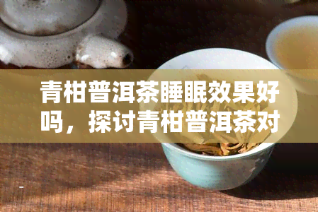 青柑普洱茶睡眠效果好吗，探讨青柑普洱茶对睡眠的影响：真的有效吗？