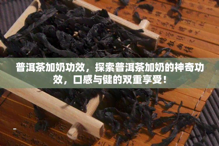 普洱茶加奶功效，探索普洱茶加奶的神奇功效，口感与健的双重享受！