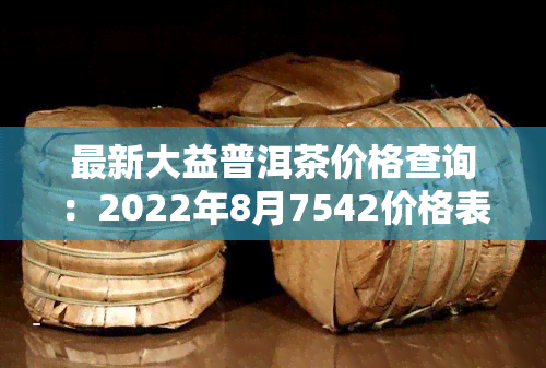 最新大益普洱茶价格查询：2022年8月7542价格表