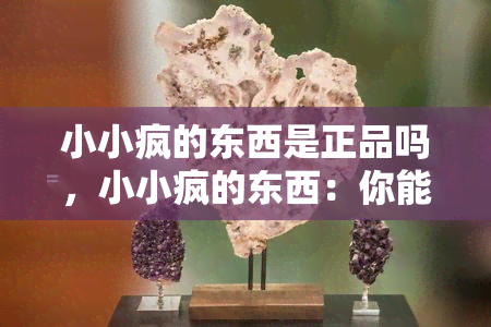 小小疯的东西是正品吗，小小疯的东西：你能确定它是正品吗？