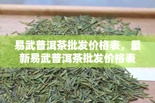 易武普洱茶批发价格表，最新易武普洱茶批发价格表，一网打尽各类优质茶叶！