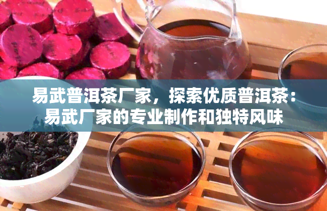 易武普洱茶厂家，探索优质普洱茶：易武厂家的专业制作和独特风味