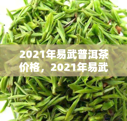 2021年易武普洱茶价格，2021年易武普洱茶市场价格行情分析